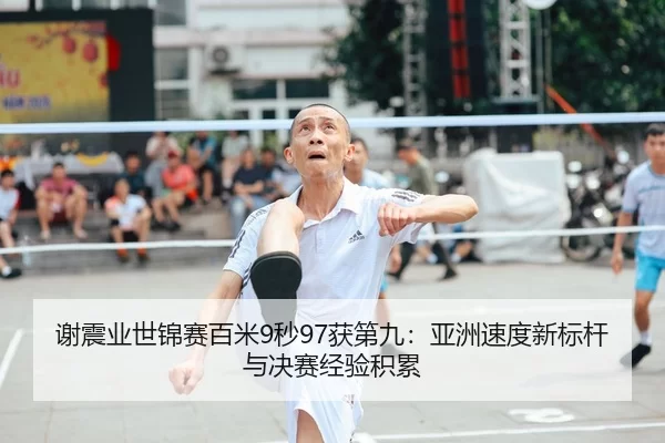 谢震业世锦赛百米9秒97获第九：亚洲速度新标杆与决赛经验积累